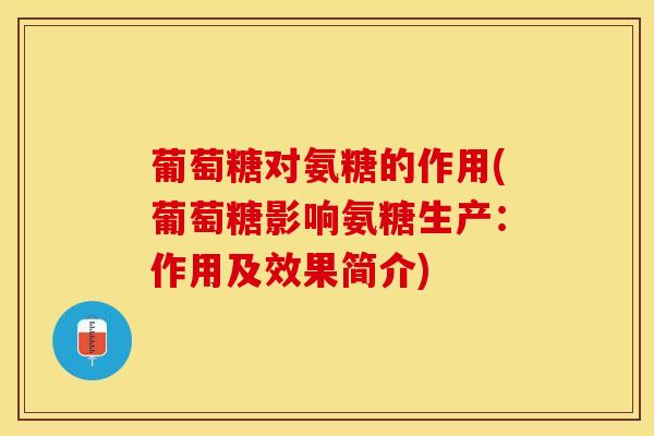 葡萄糖对氨糖的作用(葡萄糖影响氨糖生产:作用及效果简介) 葡萄糖对氨糖的作用(葡萄糖影响氨糖生产:作用及效果简介)
