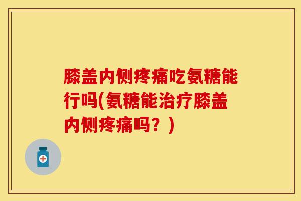 膝盖内侧疼痛吃氨糖能行吗(氨糖能治疗膝盖内侧疼痛吗？)