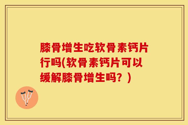 膝骨增生吃软骨素钙片行吗(软骨素钙片可以缓解膝骨增生吗?) 膝骨增生吃软骨素钙片行吗(软骨素钙片可以缓解膝骨增生吗?)