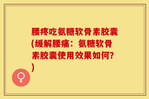 腰疼吃氨糖软骨素胶囊(缓解腰痛：氨糖软骨素胶囊使用效果如何？)