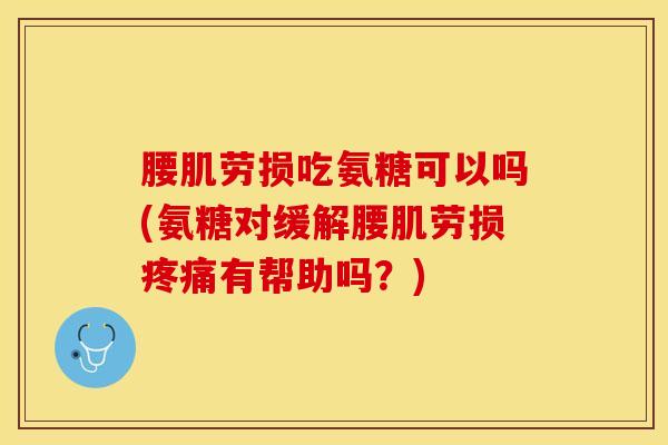 腰肌劳损吃氨糖可以吗(氨糖对缓解腰肌劳损疼痛有帮助吗？)