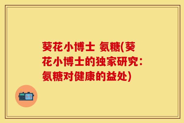 葵花小博士 氨糖(葵花小博士的独家研究：氨糖对健康的益处)