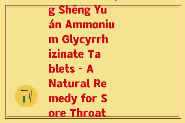 蓬生源氨糖片(Péng Shēng Yuán Ammonium Glycyrrhizinate Tablets - A Natural Remedy for Sore Throats)
