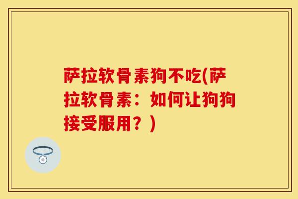 萨拉软骨素狗不吃(萨拉软骨素：如何让狗狗接受服用？)