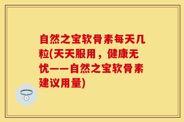 自然之宝软骨素每天几粒(天天服用,健康无忧——自然之宝软骨素建议用量) 自然之宝软骨素每天几粒(天天服用,健康无忧——自然之宝软骨素建议用量)