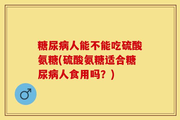 糖尿病人能不能吃硫酸氨糖(硫酸氨糖适合糖尿病人食用吗？)