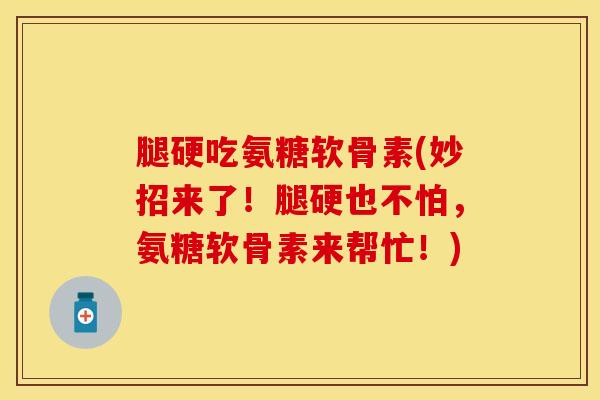 腿硬吃氨糖软骨素(妙招来了！腿硬也不怕，氨糖软骨素来帮忙！)