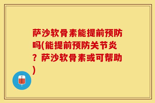 萨沙软骨素能提前预防吗(能提前预防关节炎？萨沙软骨素或可帮助)
