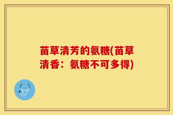 苗草清芳的氨糖(苗草清香：氨糖不可多得)