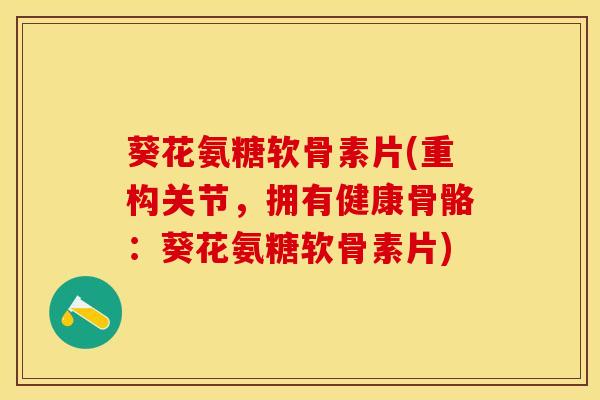 葵花氨糖软骨素片(重构关节，拥有健康骨骼：葵花氨糖软骨素片)