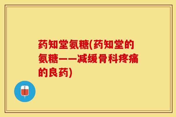 药知堂氨糖(药知堂的氨糖——减缓骨科疼痛的良药)