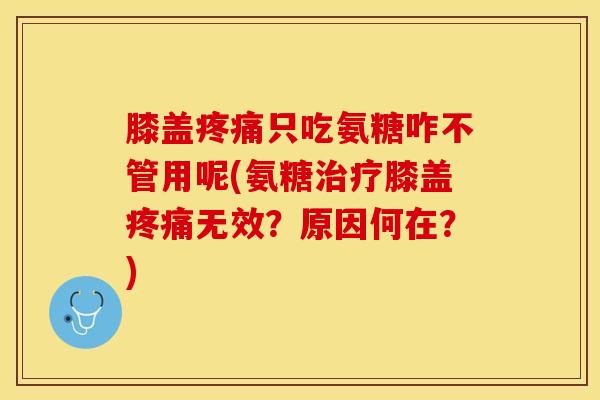 膝盖只吃氨糖咋不管用呢(氨糖膝盖无效?原因何在?) 膝盖只吃氨糖咋不管用呢(氨糖膝盖无效?原因何在?)