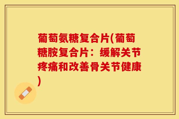 葡萄氨糖复合片(葡萄糖胺复合片：缓解关节疼痛和改善骨关节健康)