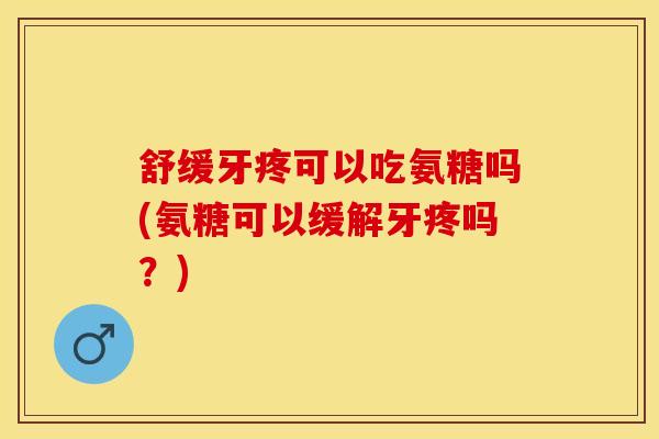 舒缓牙疼可以吃氨糖吗(氨糖可以缓解牙疼吗？)