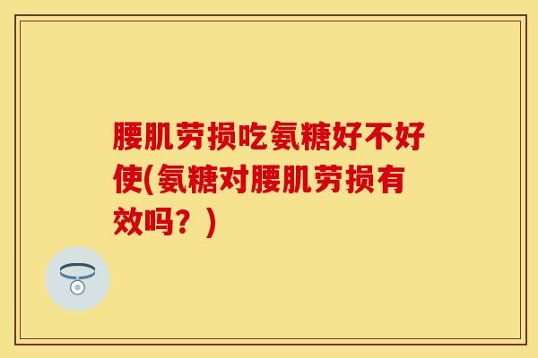腰肌劳损吃氨糖好不好使(氨糖对腰肌劳损有效吗？)