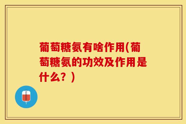 葡萄糖氨有啥作用(葡萄糖氨的功效及作用是什么？)