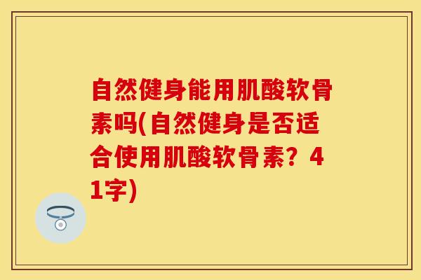 自然健身能用肌酸软骨素吗(自然健身是否适合使用肌酸软骨素？41字)