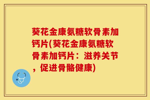 葵花金康氨糖软骨素加钙片(葵花金康氨糖软骨素加钙片：滋养关节，促进骨骼健康)