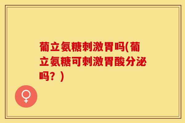葡立氨糖刺激胃吗(葡立氨糖可刺激胃酸分泌吗？)