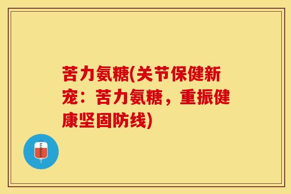 苦力氨糖(关节保健新宠：苦力氨糖，重振健康坚固防线)