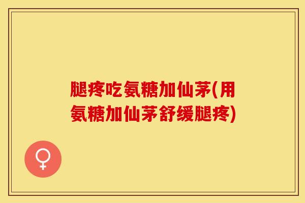 腿疼吃氨糖加仙茅(用氨糖加仙茅舒缓腿疼) 腿疼吃氨糖加仙茅(用氨糖加仙茅舒缓腿疼)