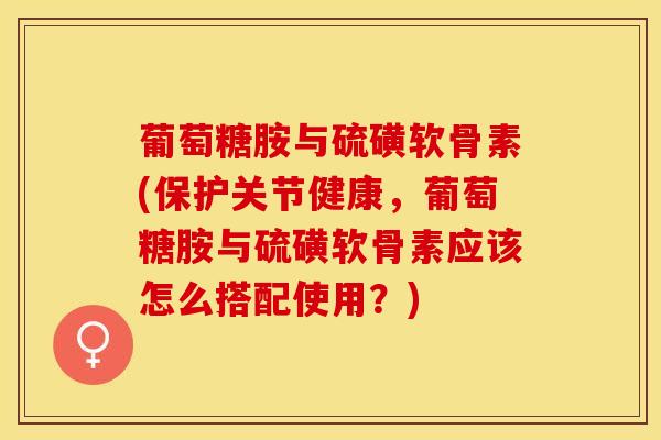 葡萄糖胺与硫磺软骨素(保护关节健康,葡萄糖胺与硫磺软骨素应该怎么搭配使用?) 葡萄糖胺与硫磺软骨素(保护关节健康,葡萄糖胺与硫磺软骨素应该怎么搭配使用?)