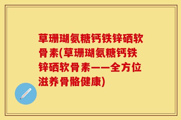 草珊瑚氨糖钙铁锌硒软骨素(草珊瑚氨糖钙铁锌硒软骨素——全方位滋养骨骼健康)