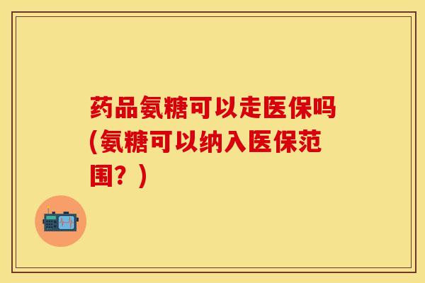 药品氨糖可以走医保吗(氨糖可以纳入医保范围?) 药品氨糖可以走医保吗(氨糖可以纳入医保范围?)