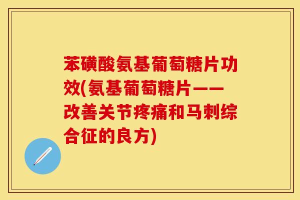 苯磺酸氨基葡萄糖片功效(氨基葡萄糖片——改善关节疼痛和马刺综合征的良方)