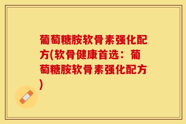 葡萄糖胺软骨素强化配方(软骨健康首选：葡萄糖胺软骨素强化配方)