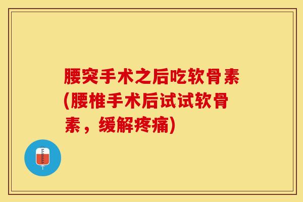 腰突手术之后吃软骨素(腰椎手术后试试软骨素,缓解) 腰突手术之后吃软骨素(腰椎手术后试试软骨素,缓解)