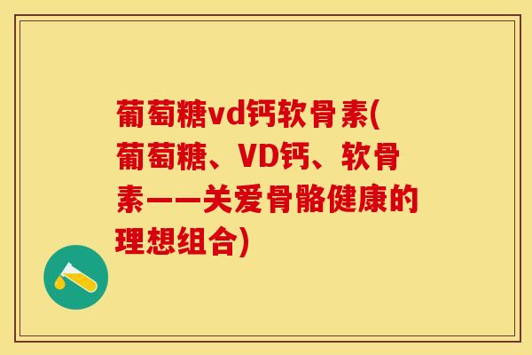 葡萄糖vd钙软骨素(葡萄糖、VD钙、软骨素——关爱骨骼健康的理想组合)