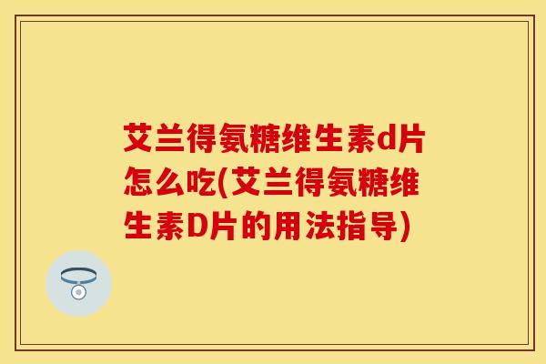 艾兰得氨糖维生素d片怎么吃(艾兰得氨糖维生素D片的用法指导)