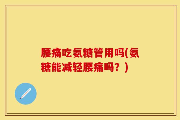 腰痛吃氨糖管用吗(氨糖能减轻腰痛吗？)