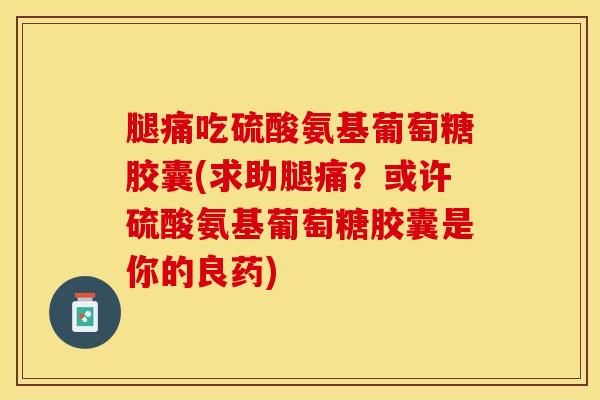 腿痛吃硫酸氨基葡萄糖胶囊(求助腿痛？或许硫酸氨基葡萄糖胶囊是你的良药)