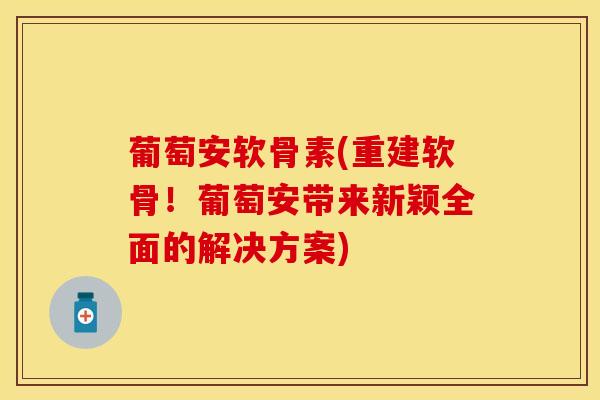 葡萄安软骨素(重建软骨！葡萄安带来新颖全面的解决方案)