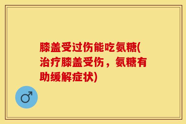 膝盖受过伤能吃氨糖(治疗膝盖受伤，氨糖有助缓解症状)