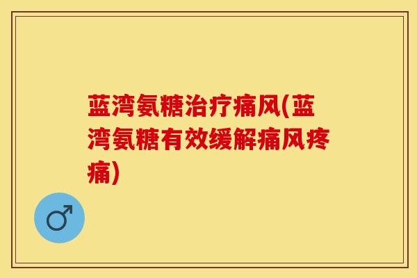 蓝湾氨糖治疗痛风(蓝湾氨糖有效缓解痛风疼痛)