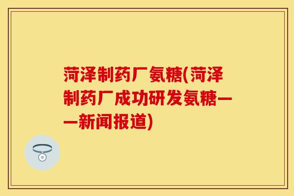 菏泽制药厂氨糖(菏泽制药厂成功研发氨糖——新闻报道)