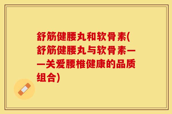 舒筋健腰丸和软骨素(舒筋健腰丸与软骨素——关爱腰椎健康的品质组合)
