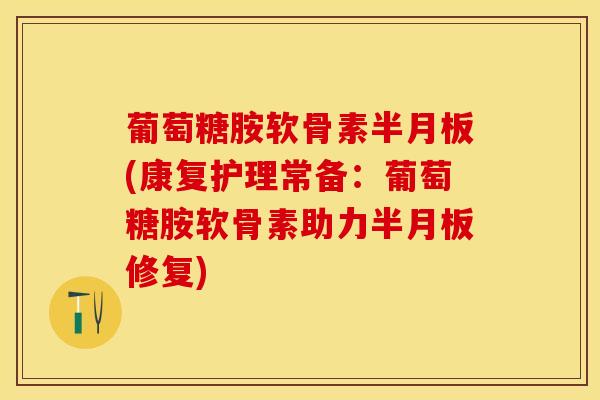 葡萄糖胺软骨素半月板(康复护理常备：葡萄糖胺软骨素助力半月板修复)