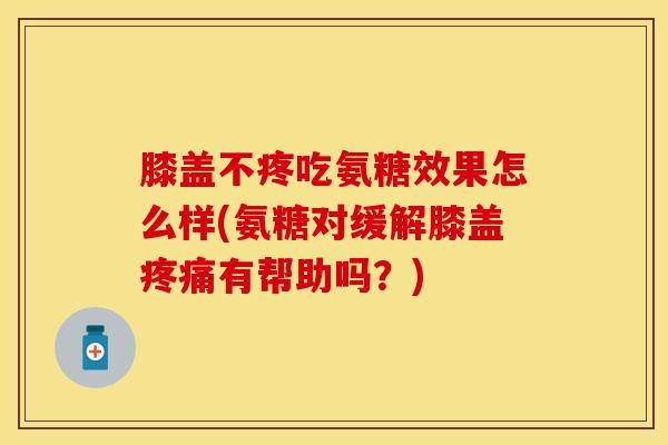 膝盖不疼吃氨糖效果怎么样(氨糖对缓解膝盖疼痛有帮助吗？)