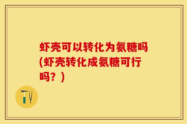 虾壳可以转化为氨糖吗(虾壳转化成氨糖可行吗？)