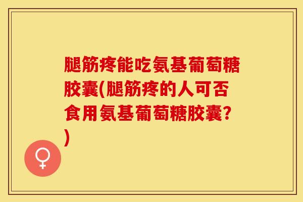 腿筋疼能吃氨基葡萄糖胶囊(腿筋疼的人可否食用氨基葡萄糖胶囊？)