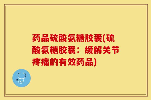 药品硫酸氨糖胶囊(硫酸氨糖胶囊：缓解关节的有效药品)