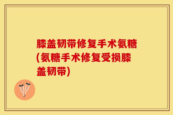 膝盖韧带修复手术氨糖(氨糖手术修复受损膝盖韧带)