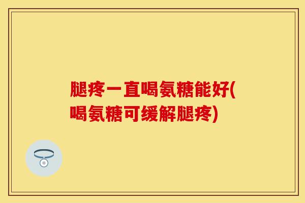 腿疼一直喝氨糖能好(喝氨糖可缓解腿疼)
