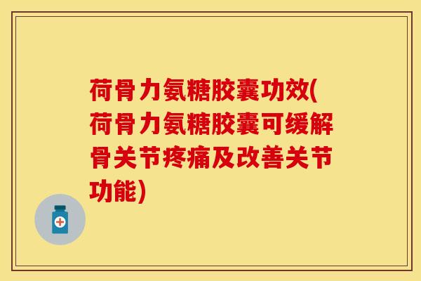 荷骨力氨糖胶囊功效(荷骨力氨糖胶囊可缓解骨关节疼痛及改善关节功能)