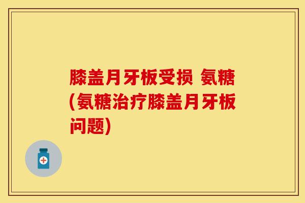 膝盖月牙板受损 氨糖(氨糖治疗膝盖月牙板问题)