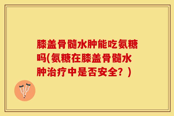 膝盖骨髓水肿能吃氨糖吗(氨糖在膝盖骨髓水肿治疗中是否安全？)